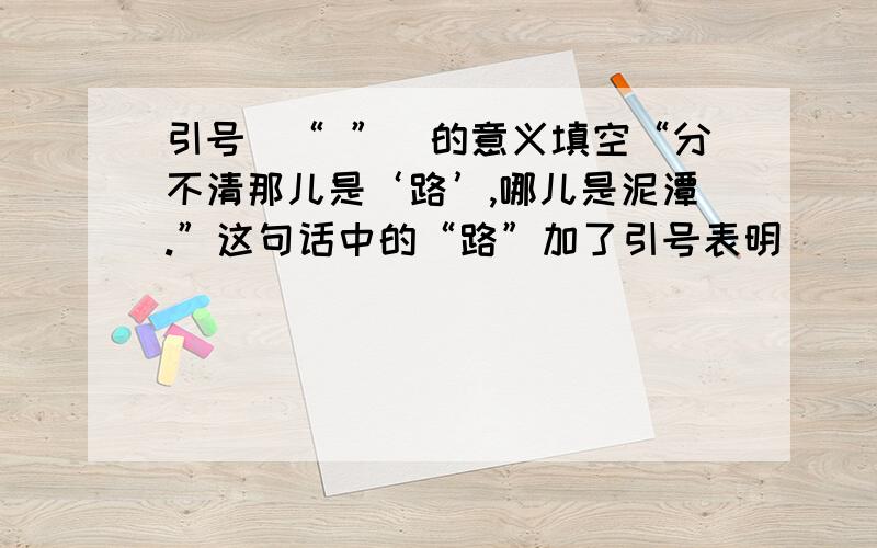 引号（“ ”）的意义填空“分不清那儿是‘路’,哪儿是泥潭.”这句话中的“路”加了引号表明（ ）这是小学四年级语文暑假升级卷（南京出版）中40页的一道阅读题