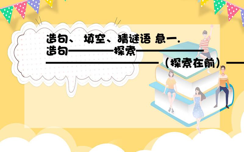 造句、 填空、猜谜语 急一.造句————探索————————————————（探索在前）—————————探索———————————（探索在中）—————————————