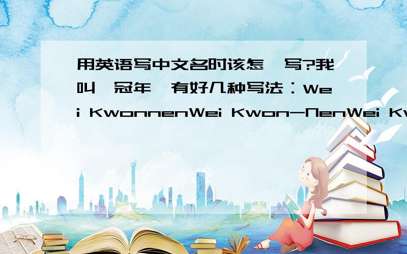 用英语写中文名时该怎麼写?我叫韦冠年,有好几种写法：Wei KwonnenWei Kwon-NenWei Kwon NenKwonnen WeiKwon-Nen WeiKwon Nen Wei请问哪种正确,哪种不好?