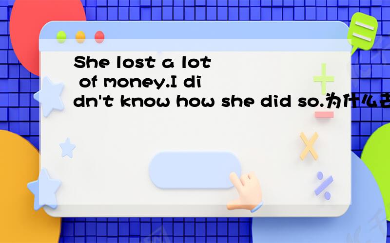 She lost a lot of money.I didn't know how she did so.为什么去掉so?