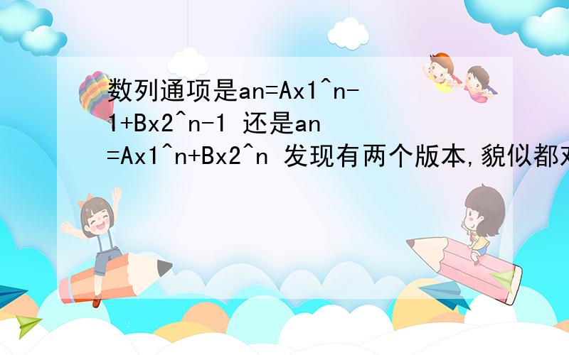 数列通项是an=Ax1^n-1+Bx2^n-1 还是an=Ax1^n+Bx2^n 发现有两个版本,貌似都对,an=Ax1^（n-1）+Bx2^（n-1）an=Ax1^n+Bx2^n X1 X2为特征方两根