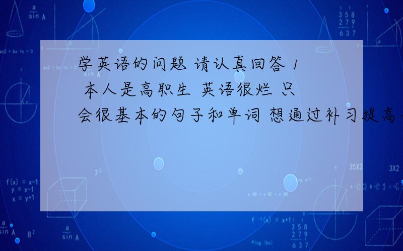 学英语的问题 请认真回答 1 本人是高职生 英语很烂 只会很基本的句子和单词 想通过补习提高并拿到一些对以后找工作之类的有用的证书2 公共英语是什么?4.6级又是什么 3 比如我现在的水平