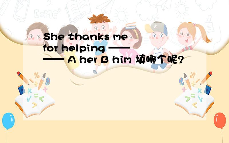 She thanks me for helping ———— A her B him 填哪个呢?