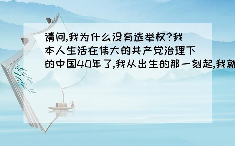 请问,我为什么没有选举权?我本人生活在伟大的共产党治理下的中国40年了,我从出生的那一刻起,我就盼望有选举权,但是妈妈告诉我你还小,宪法规定要到18岁,于是我等呀等,18岁那年,我开心极