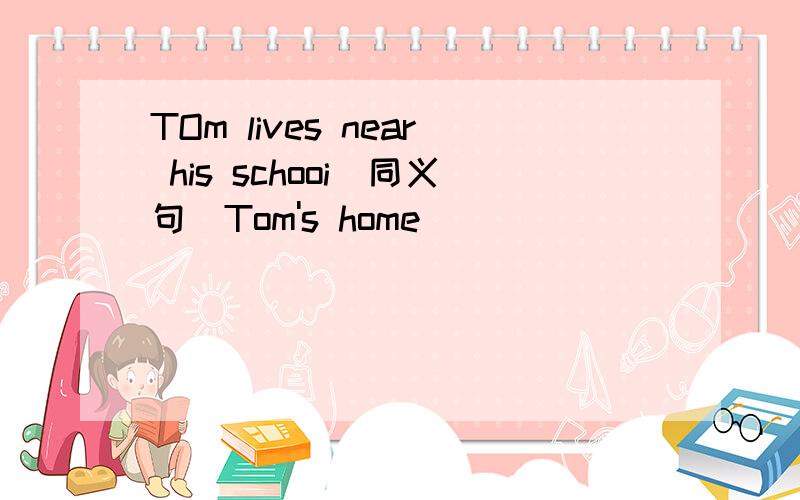 TOm lives near his schooi（同义句）Tom's home ( )( )( )( ) his school