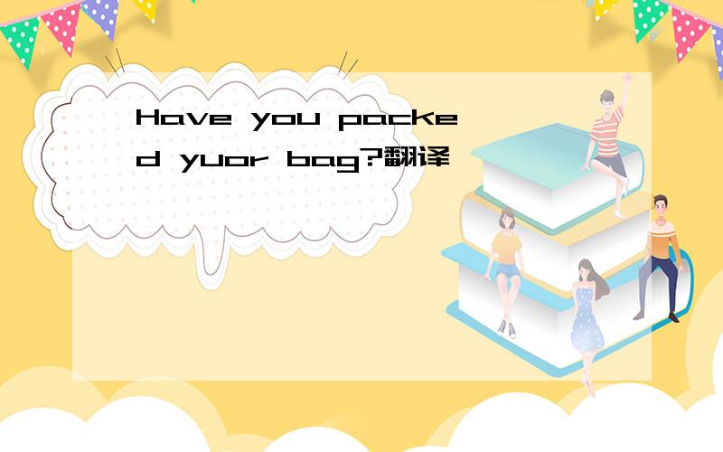 Have you packed yuor bag?翻译