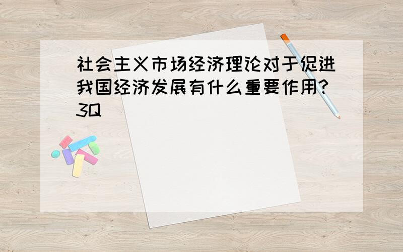 社会主义市场经济理论对于促进我国经济发展有什么重要作用?3Q