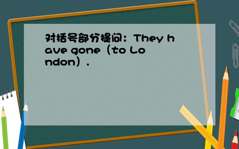 对括号部分提问：They have gone（to London）.