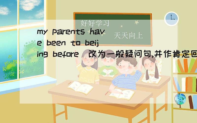 my parents have been to beijing before(改为一般疑问句,并作肯定回答）_____ your parents _____ to Beijing before?____, they _____.