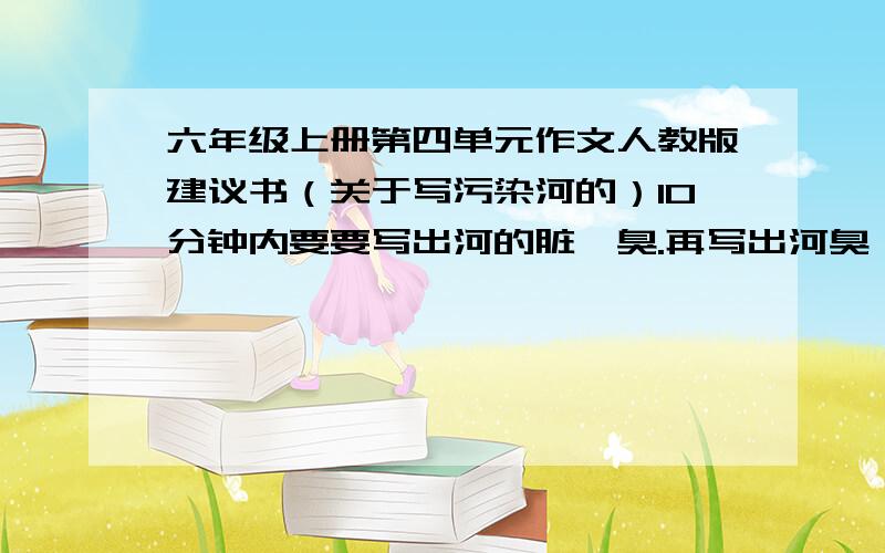 六年级上册第四单元作文人教版建议书（关于写污染河的）10分钟内要要写出河的脏,臭.再写出河臭,脏原因