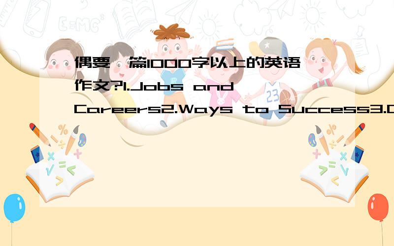 偶要一篇1000字以上的英语作文?1.Jobs and Careers2.Ways to Success3.Compters and Security4.Sports and Health5.Advertising6.Calamities and Rescues请从以上题目中任选一个,写一篇1000字以上的英语作文~