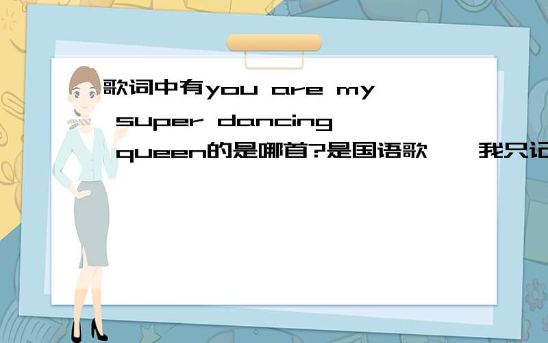 歌词中有you are my super dancing queen的是哪首?是国语歌喔,我只记得此歌是个女的唱的,且节奏很快