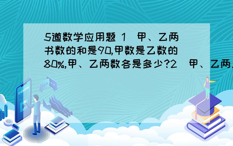 5道数学应用题 1）甲、乙两书数的和是90,甲数是乙数的80%,甲、乙两数各是多少?2）甲、乙两厂人数之和是440,甲厂人数比乙厂人数多20%,甲、乙两厂各有多少人?3）甲、乙两堆煤重40吨,已知甲堆