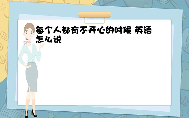 每个人都有不开心的时候 英语怎么说