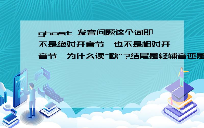 ghost 发音问题这个词即不是绝对开音节,也不是相对开音节,为什么读“欧”?结尾是轻辅音还是浊辅音似乎不是开闭音节的规则的发音条件.很奇怪啊,有哪个高手解答一下吗?