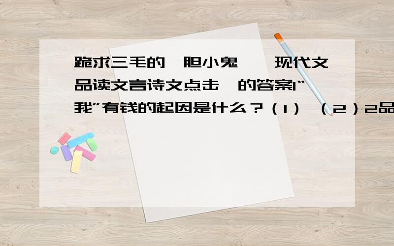 跪求三毛的《胆小鬼》《现代文品读文言诗文点击》的答案1“我”有钱的起因是什么？（1） （2）2品读下列句子，说说他们表现出“我”怎样的心理？A.在家不愁衣食，走起路来仍期望有几