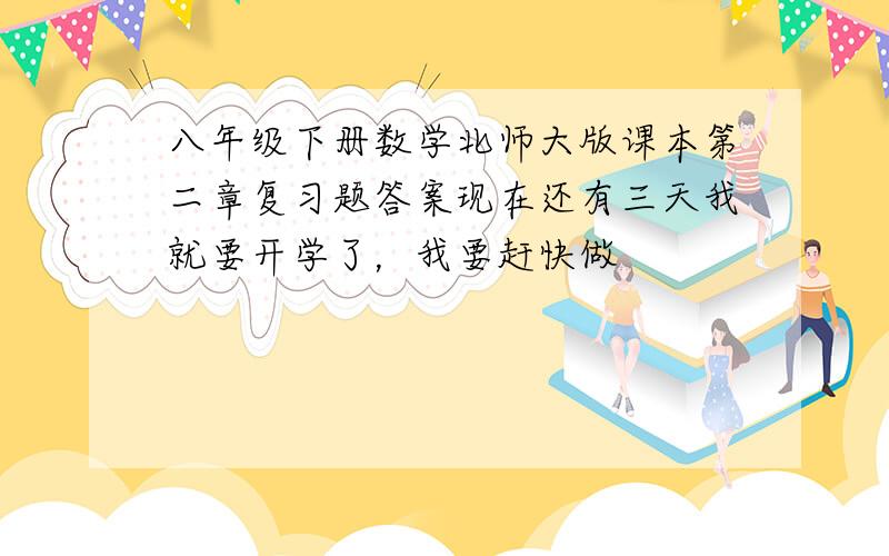 八年级下册数学北师大版课本第二章复习题答案现在还有三天我就要开学了，我要赶快做