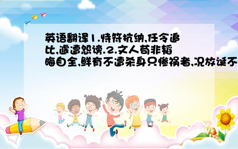 英语翻译1.恃符抗纳,任令追比,遽遭怨谤.2.文人苟非韬晦自全,鲜有不遭杀身只惨祸者,况放诞不羁之金圣叹哉!选自《清朝野史大观》