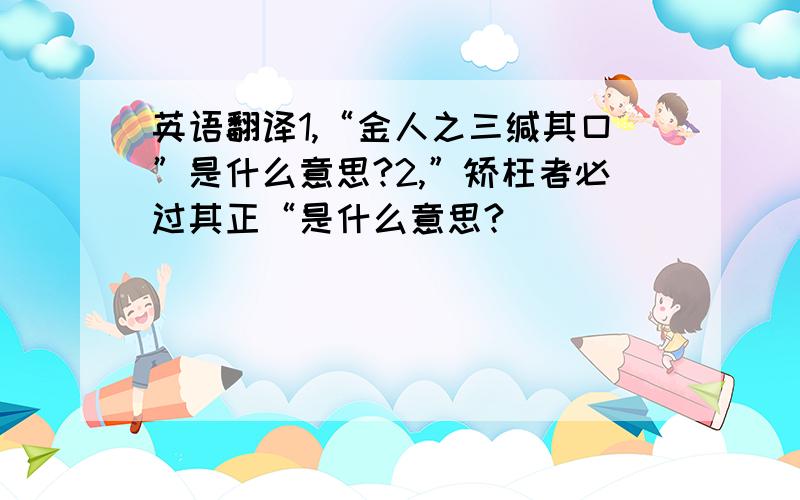 英语翻译1,“金人之三缄其口”是什么意思?2,”矫枉者必过其正“是什么意思?