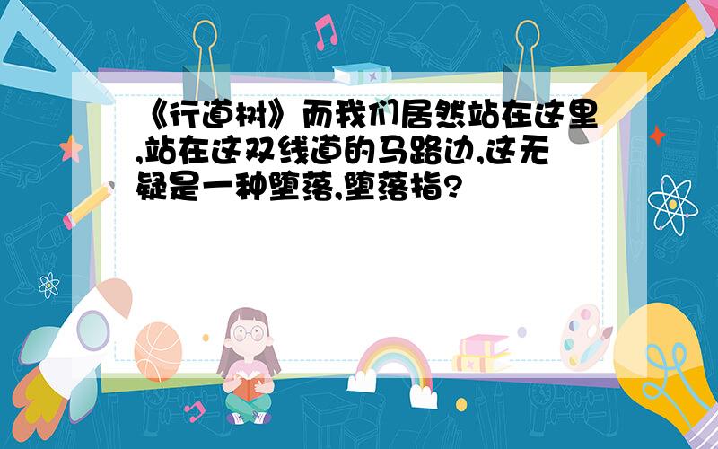 《行道树》而我们居然站在这里,站在这双线道的马路边,这无疑是一种堕落,堕落指?