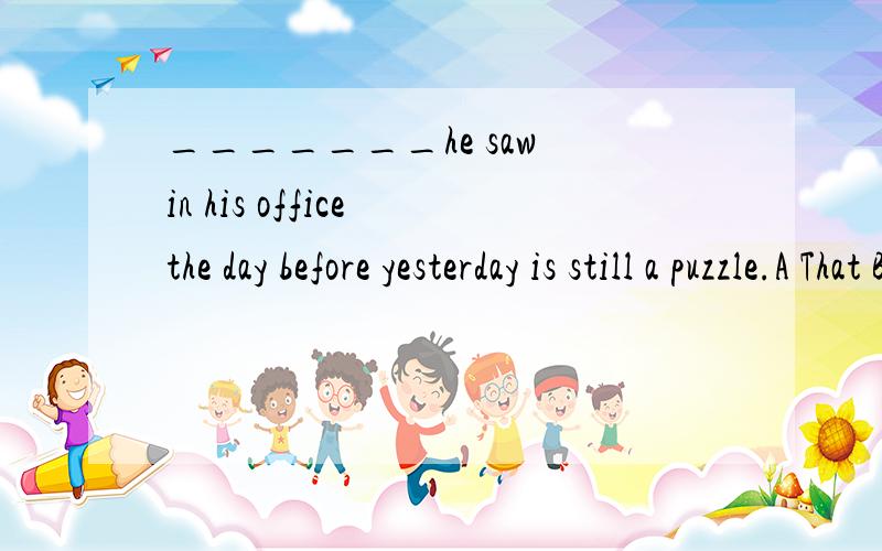 _______he saw in his office the day before yesterday is still a puzzle.A That B WhoseC Which D Whom 有些想不通啊 、