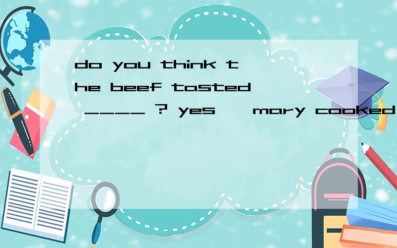 do you think the beef tasted ____ ? yes , mary cooked it very _____, i thinka.well good b . good   well