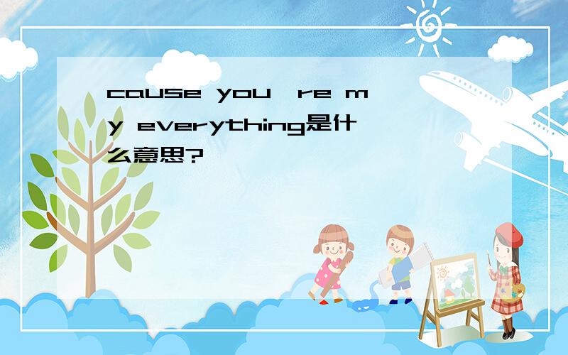 cause you're my everything是什么意思?