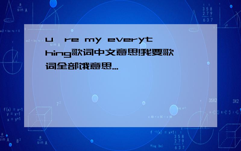 u're my everything歌词中文意思!我要歌词全部饿意思...