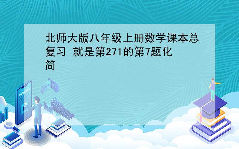 北师大版八年级上册数学课本总复习 就是第271的第7题化简