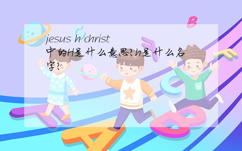 jesus h christ中的H是什么意思?h是什么名字?