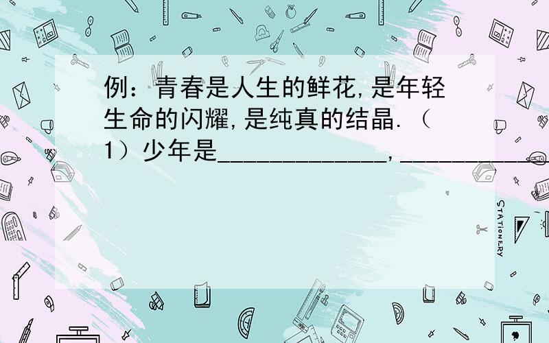 例：青春是人生的鲜花,是年轻生命的闪耀,是纯真的结晶.（1）少年是_____________,________________,_________________.（2）青年是_____________,________________,___________________.