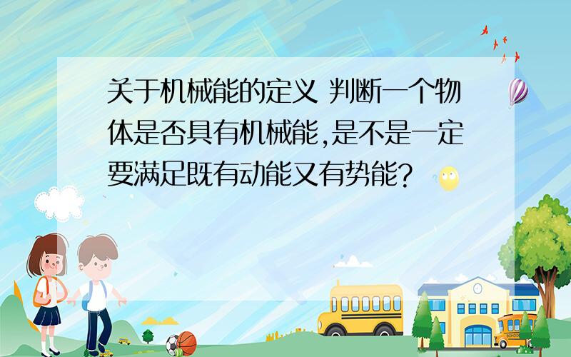 关于机械能的定义 判断一个物体是否具有机械能,是不是一定要满足既有动能又有势能?