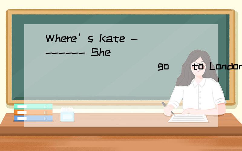 Where’s Kate ------- She ___________ ( go ) to London.She _______ ( not return) next month.