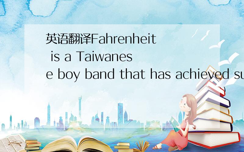 英语翻译Fahrenheit is a Taiwanese boy band that has achieved success in the last two years in Southeast Asia.The group consists of four members:Aaron Yan,Wu Chun,Calvin Chen,and Jiro Wang.Derived from the definition of Fahrenheit,each of the four