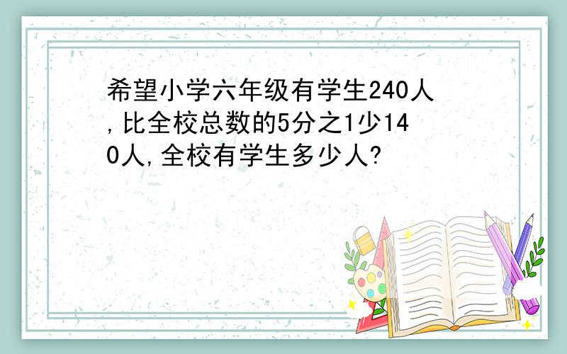 希望小学六年级有学生240人,比全校总数的5分之1少140人,全校有学生多少人?