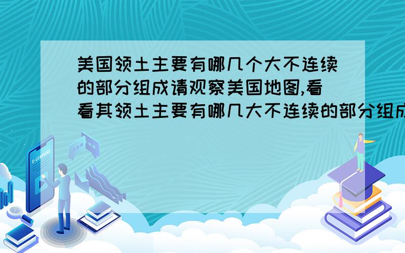 美国领土主要有哪几个大不连续的部分组成请观察美国地图,看看其领土主要有哪几大不连续的部分组成,写出它们的地名.