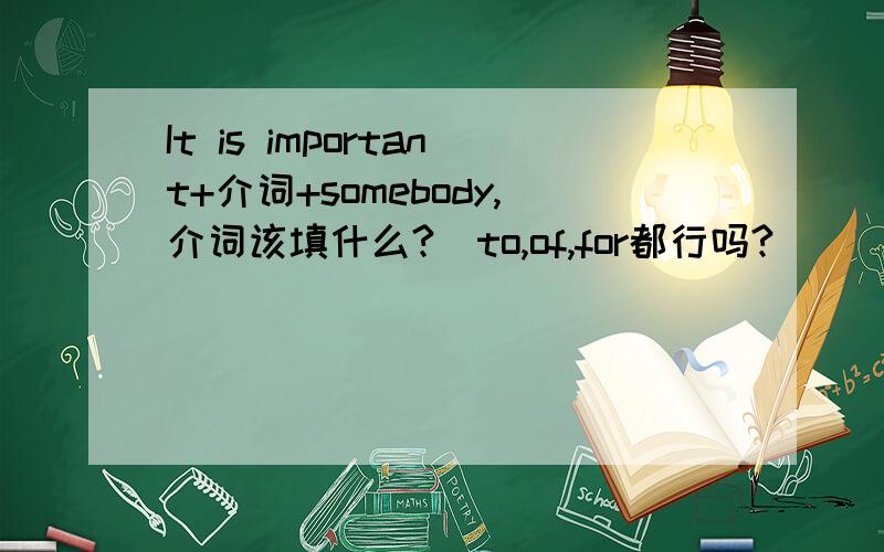 It is important+介词+somebody,介词该填什么?（to,of,for都行吗?）