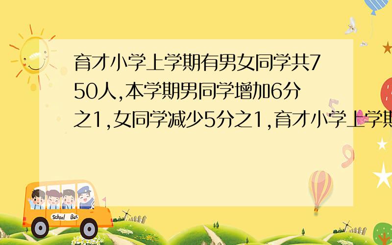 育才小学上学期有男女同学共750人,本学期男同学增加6分之1,女同学减少5分之1,育才小学上学期有男女同学共750人，本学期男同学增加6分之1，女同学减少5分之1,现在共有同学710人。本学期男