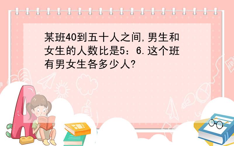 某班40到五十人之间,男生和女生的人数比是5：6.这个班有男女生各多少人?