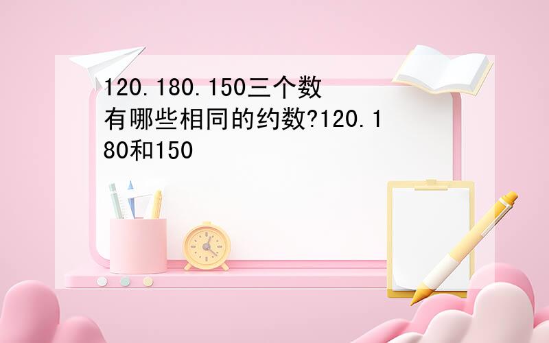 120.180.150三个数有哪些相同的约数?120.180和150