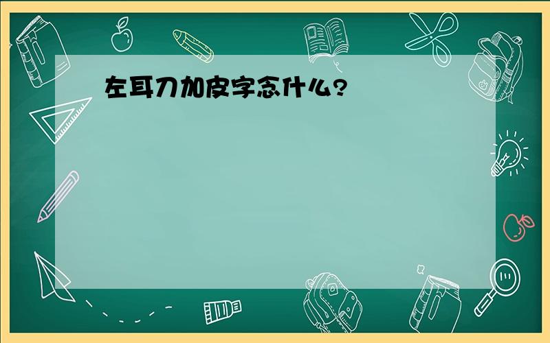 左耳刀加皮字念什么?