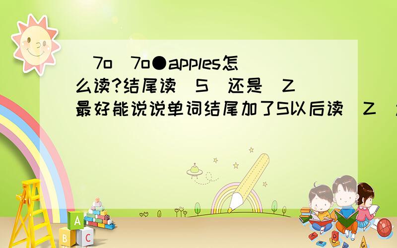 \7o\7o●apples怎么读?结尾读|S|还是|Z|最好能说说单词结尾加了S以后读|Z|还是|S|的规律.