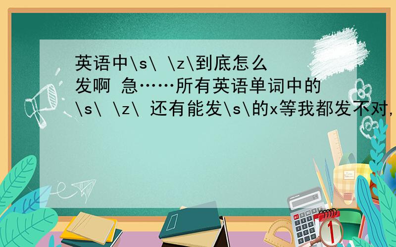 英语中\s\ \z\到底怎么发啊 急……所有英语单词中的\s\ \z\ 还有能发\s\的x等我都发不对,到底怎么发啊,s的时候,舌头怎么弄啊,有的说舌尖靠近上鄂 有的说靠近下鄂 到底放哪啊