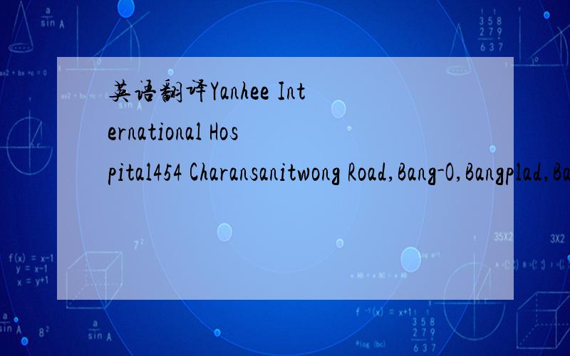 英语翻译Yanhee International Hospital454 Charansanitwong Road,Bang-O,Bangplad,Bangkok 10700 ThailandContact:+66 2 879 0300 (66) 2879 0300 Ext.40213