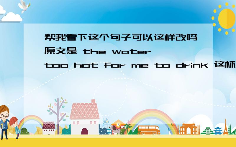 帮我看下这个句子可以这样改吗原文是 the water too hot for me to drink 这杯水太热了,我喝不下去把FOR me 放在后面可以吗?the water too hot to drink me forto drink又是个不定词请问在什么情况下一定要用不