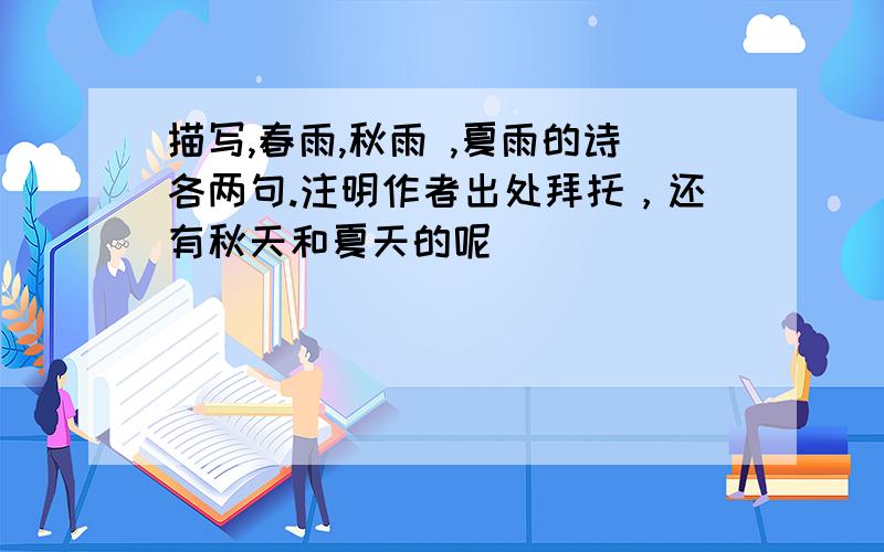 描写,春雨,秋雨 ,夏雨的诗各两句.注明作者出处拜托，还有秋天和夏天的呢