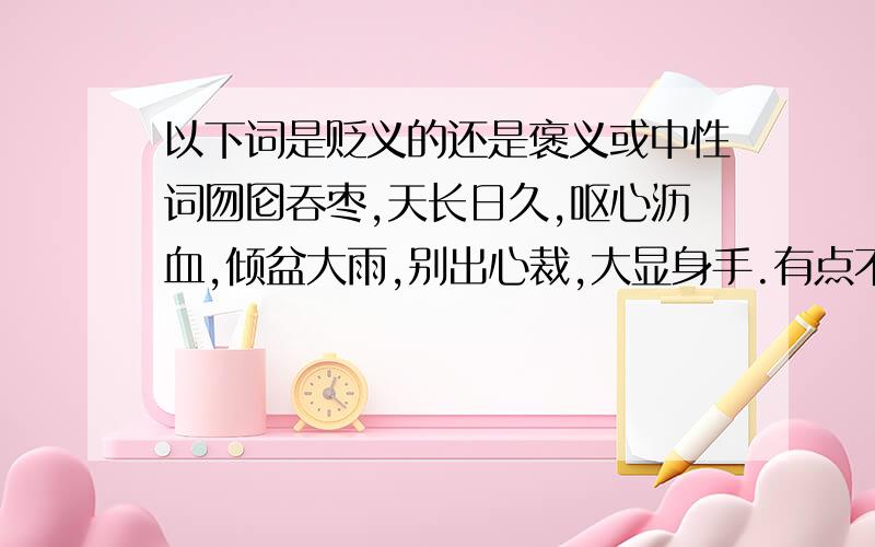 以下词是贬义的还是褒义或中性词囫囵吞枣,天长日久,呕心沥血,倾盆大雨,别出心裁,大显身手.有点不好判断,我想问问你,