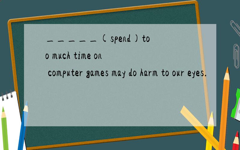 _____(spend)too much time on computer games may do harm to our eyes.