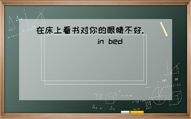 在床上看书对你的眼睛不好.________in bed ____________________your eyes.