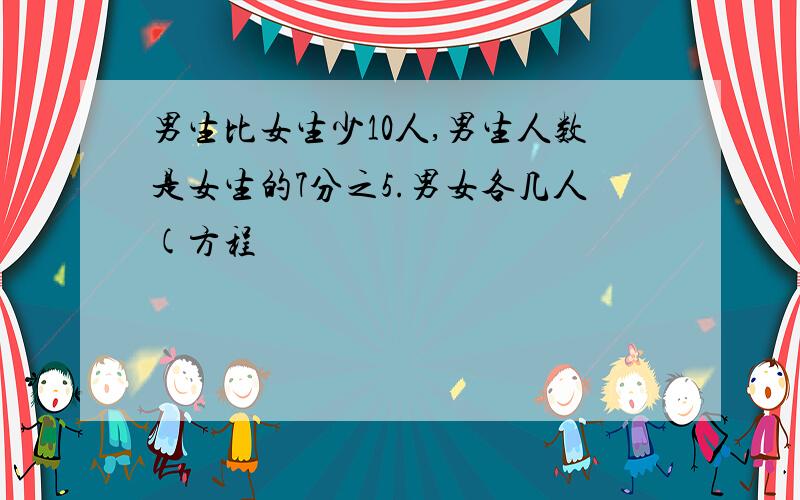 男生比女生少10人,男生人数是女生的7分之5.男女各几人(方程